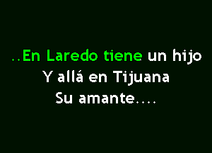 ..En Laredo tiene un hijo

Y allail en Tijuana
Su amante....
