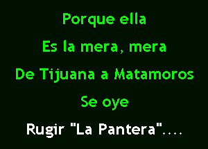 Porque ella

Es la mera, mera
De Tijuana a Matamoros
Se oye

Rugir La Pantera. . ..