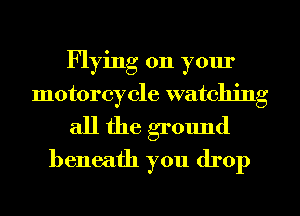 Flying on your
motorcycle watching

all the ground
beneath you drop