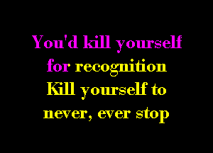 You'd kill yourself
for recognition
Kill yourself to
never, ever stop

g