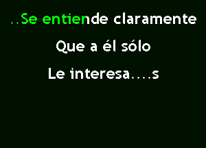 ..Se entiende claramente

Que a a s6lo

Le interesa....s