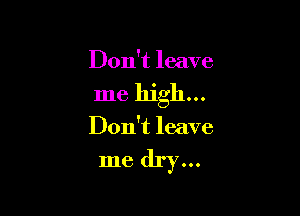 Don't leave

me high...

Don't leave

me dry...