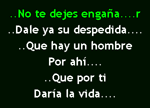 ..No te dejes engafia....r
..Dale ya su despedida....
..Que hay un hombre

Por ahi....
..Que por ti
Daria la vida....