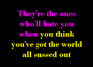 They're the ones
Who'll hate you

When you think

you've got the world
all sussed out