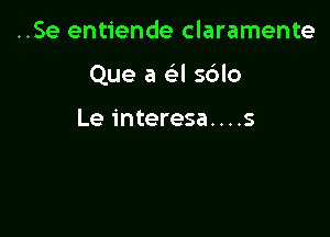 ..Se entiende claramente

Que a a s6lo

Le interesa....s