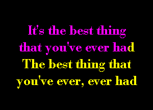 It's the best thing
that you've ever had

The best thing that

you've ever, ever had