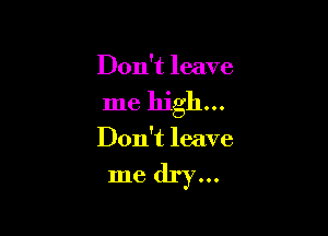 Don't leave

me high...

Don't leave

me dry...