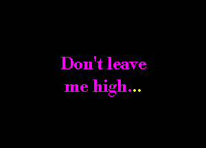 Don't leave

me high...