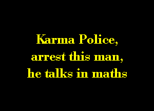 Karma Police,
arrest this man,

he talks in maths

g