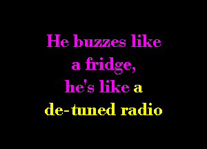 He buzzes like
a fridge,

he's like a
de-tuned radio