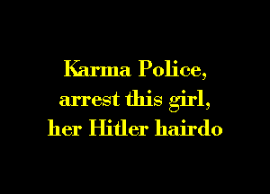 Karma Police,
arrest this girl,
her Hitler hairdo

g