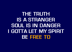 THE TRUTH
IS A STRANGER
SOUL IS IN DANGER
I GOTTA LET MY SPIRIT
BE FREE TO

g
