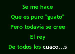 Se me hace
Que es puro guato

Pero todavia se cree

El rey

De todos los cuaco...s