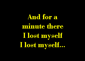 And for a

minute there
I lost myself

I lost myself...