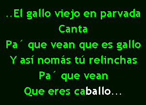 ..El gallo viejo en parvada
Canta
Pa ' que vean que es gallo
Y asi nOITIE'IS tu relinchas
Pa ' que vean
Que eres caballo...