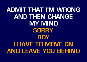 ADMIT THAT I'M WRONG
AND THEN CHANGE
MY MIND
SORRY
BOY
I HAVE TO MOVE ON
AND LEAVE YOU BEHIND