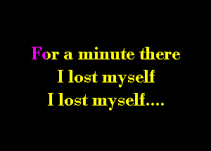 For a minute there
I lost myself

I lost myself....