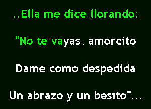 ..Ella me dice llorandOi
No te vayas, amorcito
Dame como despedida

Un abrazo y un besito...