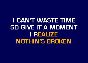 I CAN'T WASTE TIME
50 GIVE IT A MOMENT
I REALIZE
NOTHIN'S BROKEN