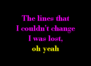 The lines that
I couldn't change

I was lost,

011 yeah