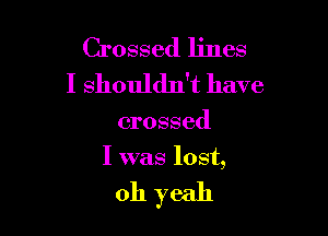 Crossed lines
I shouldn't have

crossed

I was lost,

oh yeah