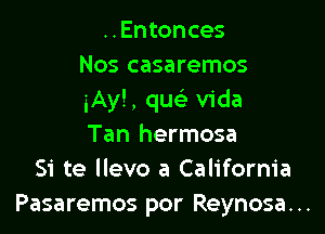 ..Entonces
Nos casaremos
iAyl, quc Vida

Tan hermosa
Si te llevo a California
Pasaremos por Reynosa. ..