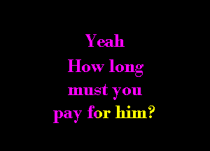 Yeah
How long

must you

pay for him?