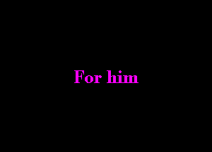 For him