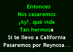 ..Entonces
Nos casaremos
iAyl, quc Vida

Tan hermosa
Si te llevo a California
Pasaremos por Reynosa. ..