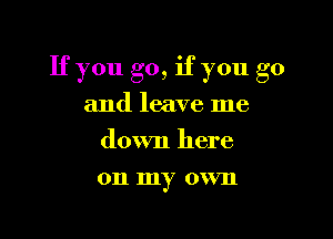 If you go, if you go
and leave me
down here

011 my 0 VIl