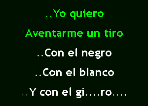 ..Yo quiero

Aventarme un tiro

..Con el negro

..Con el blanco

..Y con el gi....ro....