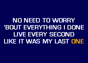 NO NEED TO WORRY
'BOUT EVERYTHING I DONE
LIVE EVERY SECOND
LIKE IT WAS MY LAST ONE