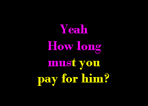 Yeah
How long

must you

pay for him?