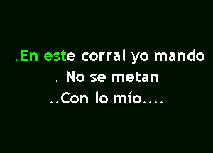 ..En este corral yo mando

..No se metan
..Con lo mio....