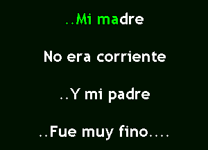 ..Mi madre
No era corriente

..Y mi padre

..Fue muy fino....