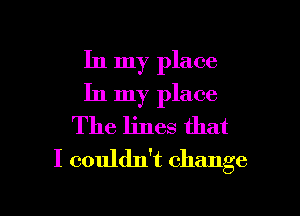 In my place
In my place
The lines that
I couldn't change

g