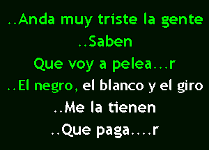 ..Anda muy triste la gente
HSaben
Que voy a pelea...r

..El negro, el blanco y el giro
..Me la tienen

..Que paga....r