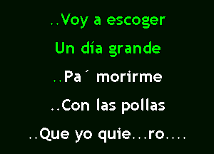 ..Voy a escoger
Un dia grande

..Pa ' morirme

..Con las pollas

..Que yo quie...ro....