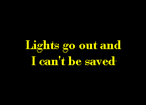 Lights go out and

I can't be saved-