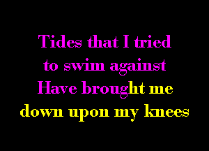 Tides that I tried
to swim against
Have brought me
down upon my knees