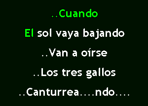 ..Cuando

El sol vaya bajando

..Van a oirse
..Los tres gallos

..Canturrea. . . .ndo. . ..