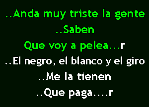 ..Anda muy triste la gente
HSaben
Que voy a pelea...r

..El negro, el blanco y el giro
..Me la tienen

..Que paga....r