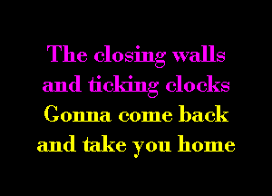 The closing walls
and ticking clocks
Gonna come back

and take you home