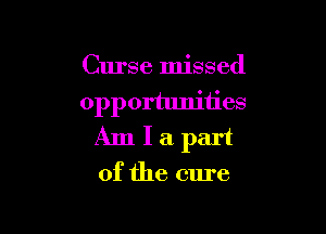 Curse missed
opportunities

Am I a part
of the cure