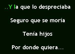 ..Y la que lo despreciaba

Seguro que se moria

Tenia hijos

Por donde quiera...