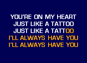 YOU'RE ON MY HEART
JUST LIKE A TATTOO
JUST LIKE A TATTOO

I'LL ALWAYS HAVE YOU

I'LL ALWAYS HAVE YOU