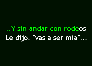 ..Y sin andar con rodeos

Le dijOI vas a ser mia...