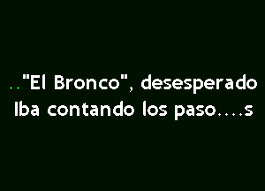 ..EI Bronco, desesperado

lba contando los paso....s