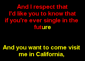 And I respect that
I'd like you to know that
if you're ever single in the
future

And you want to come visit
me in California,