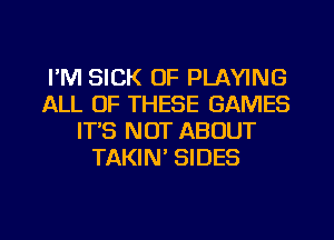 I'M SICK OF PLAYING
ALL OF THESE GAMES
IT'S NOT ABOUT
TAKIN' SIDES